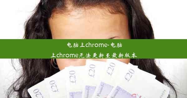 电脑上chrome-电脑上chrome无法更新至最新版本