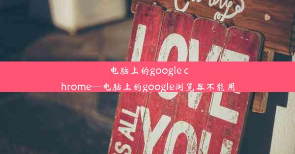 电脑上的google chrome—电脑上的google浏览器不能用