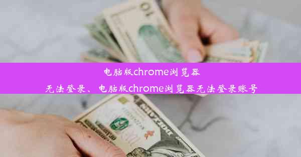 电脑版chrome浏览器无法登录、电脑版chrome浏览器无法登录账号