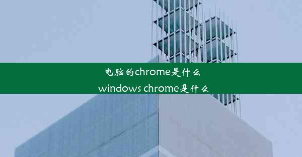 电脑的chrome是什么_windows chrome是什么