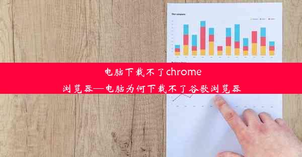 电脑下载不了chrome浏览器—电脑为何下载不了谷歌浏览器