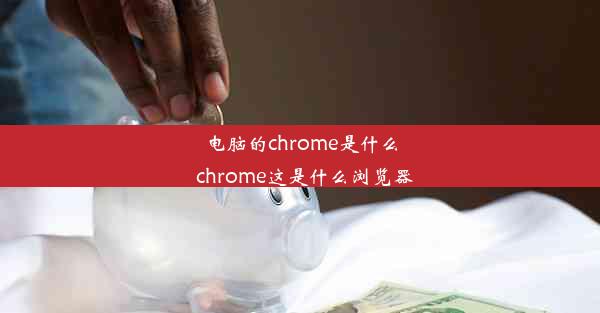 电脑的chrome是什么_chrome这是什么浏览器