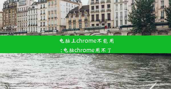 电脑上chrome不能用;电脑chrome用不了