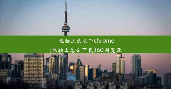 电脑上怎么下chrome;电脑上怎么下载360浏览器