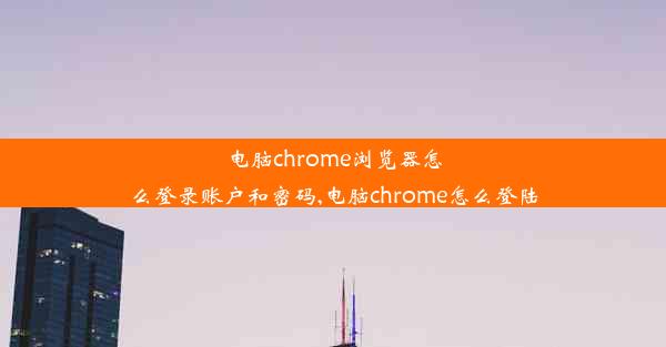 电脑chrome浏览器怎么登录账户和密码,电脑chrome怎么登陆