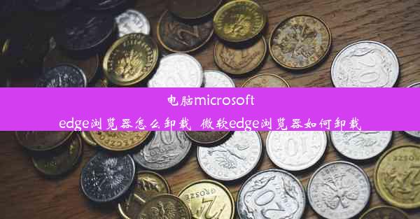 电脑microsoft edge浏览器怎么卸载_微软edge浏览器如何卸载