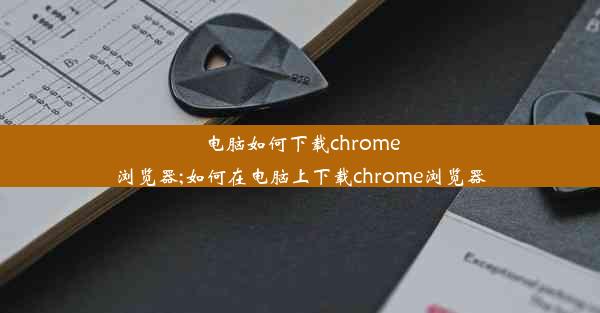 电脑如何下载chrome浏览器;如何在电脑上下载chrome浏览器