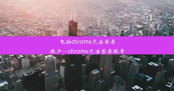 电脑chrome无法登录账户—chrome无法登录账号