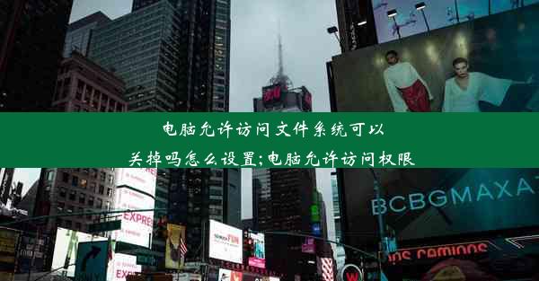 电脑允许访问文件系统可以关掉吗怎么设置;电脑允许访问权限