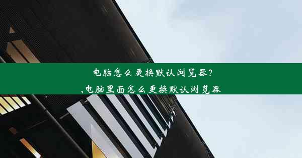 电脑怎么更换默认浏览器？,电脑里面怎么更换默认浏览器