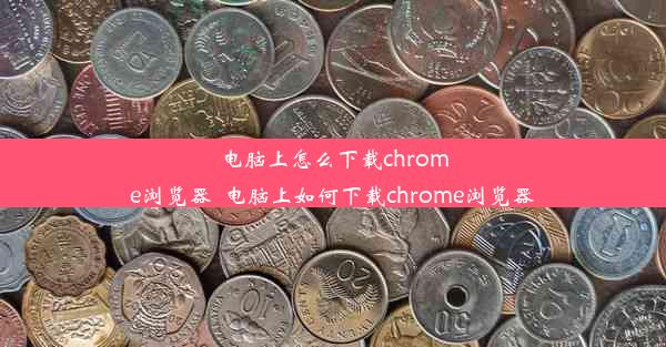 电脑上怎么下载chrome浏览器_电脑上如何下载chrome浏览器