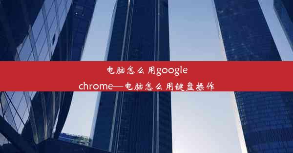 电脑怎么用google chrome—电脑怎么用键盘操作