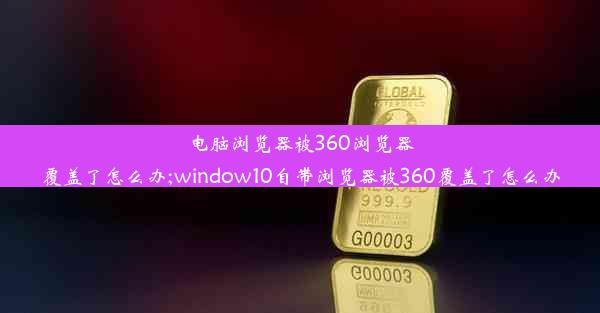 电脑浏览器被360浏览器覆盖了怎么办;window10自带浏览器被360覆盖了怎么办