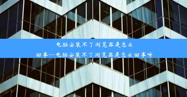 电脑安装不了浏览器是怎么回事—电脑安装不了浏览器是怎么回事呀