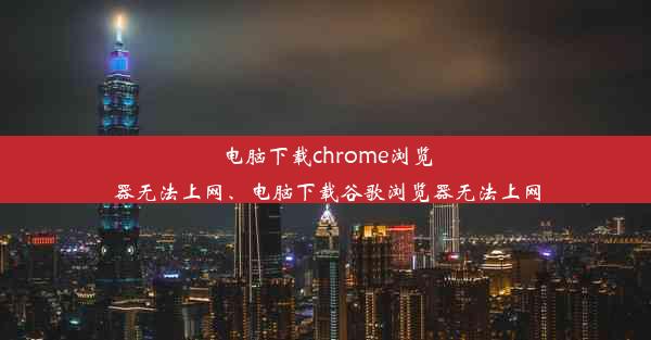 电脑下载chrome浏览器无法上网、电脑下载谷歌浏览器无法上网