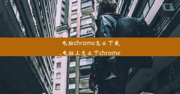 电脑chrome怎么下载,电脑上怎么下chrome