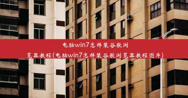 电脑win7怎样装谷歌浏览器教程(电脑win7怎样装谷歌浏览器教程图片)