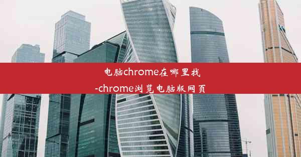 电脑chrome在哪里找-chrome浏览电脑版网页