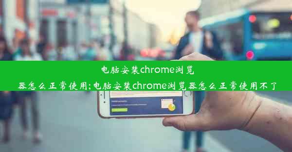 电脑安装chrome浏览器怎么正常使用;电脑安装chrome浏览器怎么正常使用不了