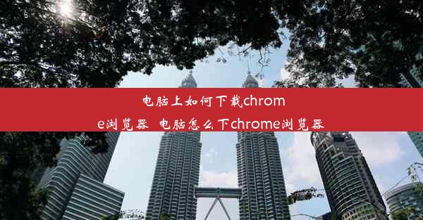 电脑上如何下载chrome浏览器_电脑怎么下chrome浏览器