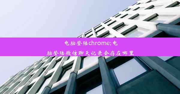 电脑登陆chrome;电脑登陆微信聊天记录会存在哪里