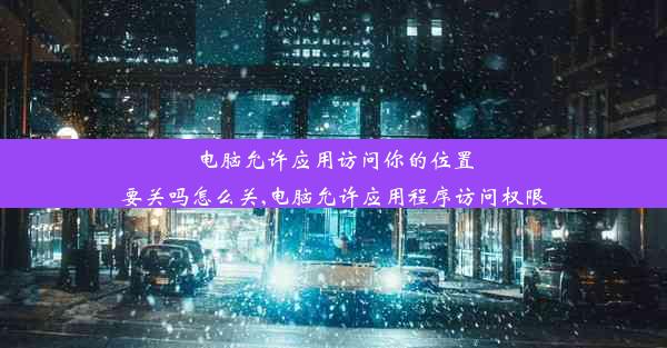 电脑允许应用访问你的位置要关吗怎么关,电脑允许应用程序访问权限