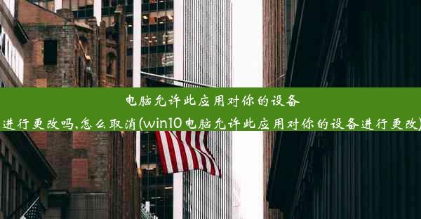 电脑允许此应用对你的设备进行更改吗,怎么取消(win10电脑允许此应用对你的设备进行更改)