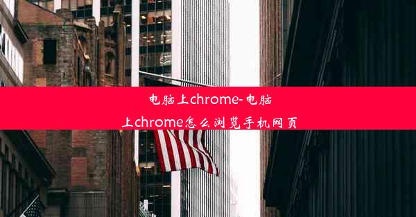 电脑上chrome-电脑上chrome怎么浏览手机网页