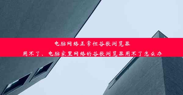 电脑网络正常但谷歌浏览器用不了、电脑家里网络的谷歌浏览器用不了怎么办