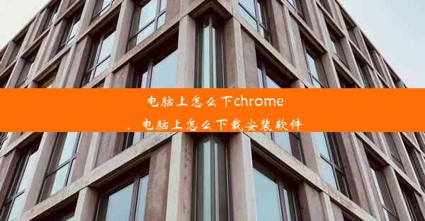 电脑上怎么下chrome、电脑上怎么下载安装软件