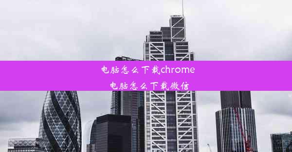 电脑怎么下载chrome_电脑怎么下载微信