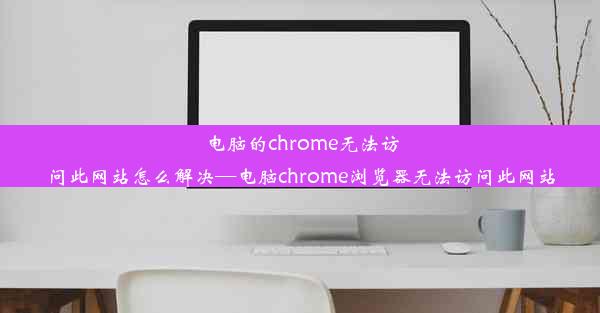 电脑的chrome无法访问此网站怎么解决—电脑chrome浏览器无法访问此网站