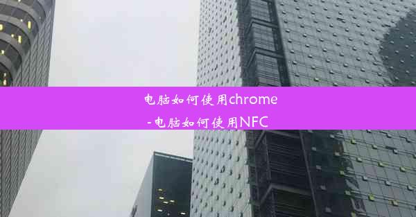 电脑如何使用chrome-电脑如何使用NFC