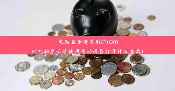 电脑显示请使用chrome(电脑显示请使用移动设备打开什么意思)