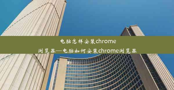 电脑怎样安装chrome浏览器—电脑如何安装chrome浏览器