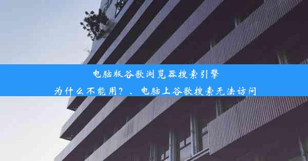 电脑版谷歌浏览器搜索引擎为什么不能用？、电脑上谷歌搜索无法访问