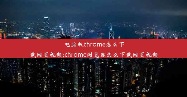 电脑版chrome怎么下载网页视频;chrome浏览器怎么下载网页视频