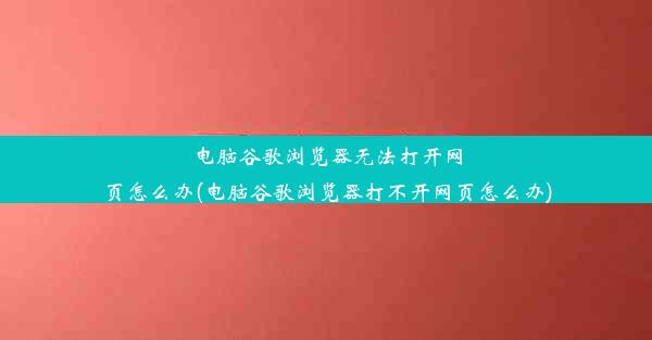 电脑谷歌浏览器无法打开网页怎么办(电脑谷歌浏览器打不开网页怎么办)