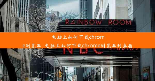 电脑上如何下载chrome浏览器_电脑上如何下载chrome浏览器到桌面