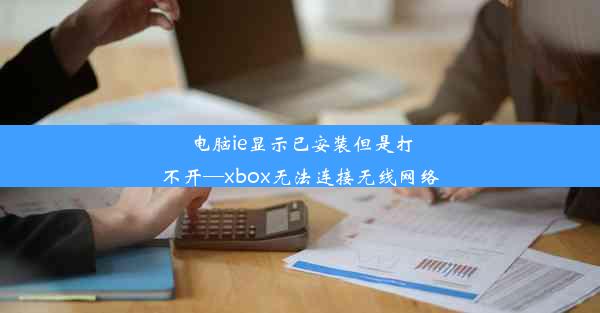 电脑ie显示已安装但是打不开—xbox无法连接无线网络