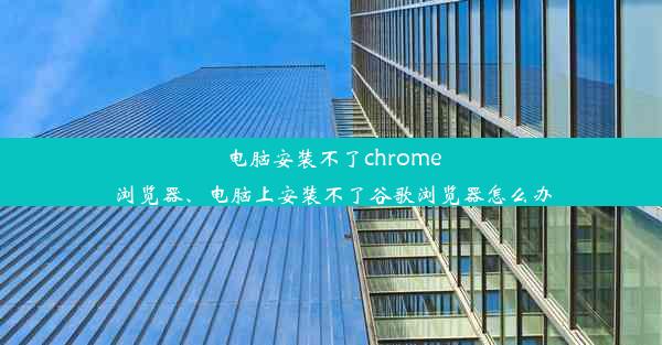 电脑安装不了chrome浏览器、电脑上安装不了谷歌浏览器怎么办