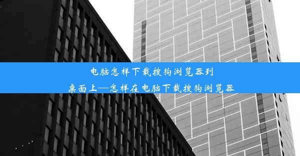 电脑怎样下载搜狗浏览器到桌面上—怎样在电脑下载搜狗浏览器