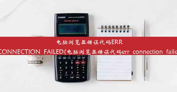 电脑浏览器错误代码ERR_CONNECTION_FAILED(电脑浏览器错误代码err_connection_faile