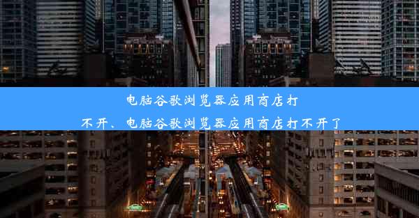 电脑谷歌浏览器应用商店打不开、电脑谷歌浏览器应用商店打不开了