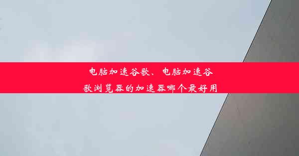 电脑加速谷歌、电脑加速谷歌浏览器的加速器哪个最好用