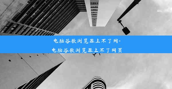 电脑谷歌浏览器上不了网-电脑谷歌浏览器上不了网页