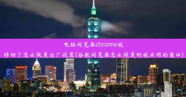 电脑浏览器chrome被移动了怎么恢复出厂设置(谷歌浏览器怎么恢复刚被关闭的窗口)