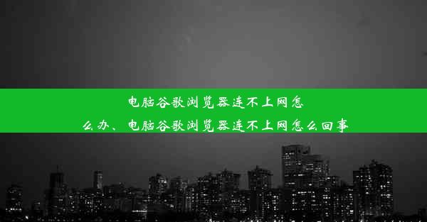 电脑谷歌浏览器连不上网怎么办、电脑谷歌浏览器连不上网怎么回事