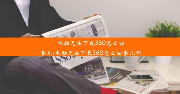 电脑无法下载360怎么回事儿;电脑无法下载360怎么回事儿啊