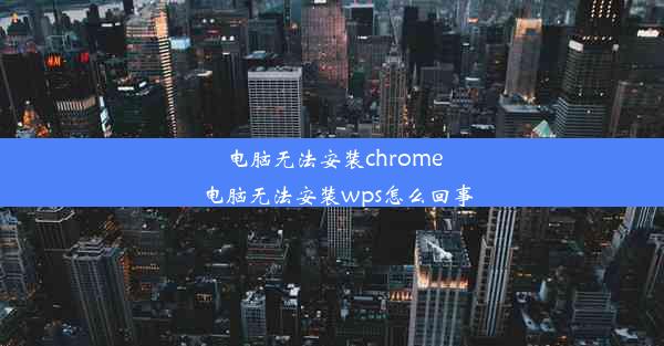 电脑无法安装chrome_电脑无法安装wps怎么回事